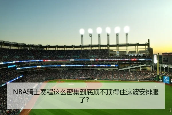 NBA骑士赛程这么密集到底顶不顶得住这波安排服了？（kaiyun）