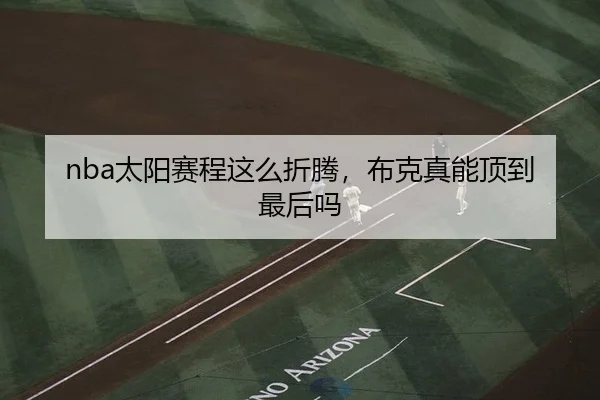 nba太阳赛程这么折腾，布克真能顶到最后吗（kaiyun）