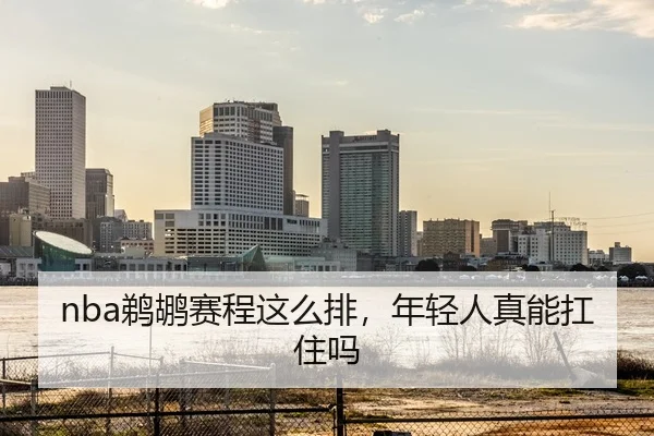 nba鹈鹕赛程这么排，年轻人真能扛住吗（kaiyun）