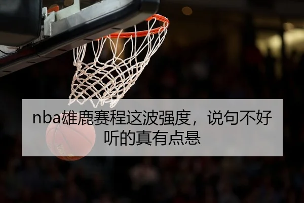 nba雄鹿赛程这波强度，说句不好听的真有点悬（kaiyun）
