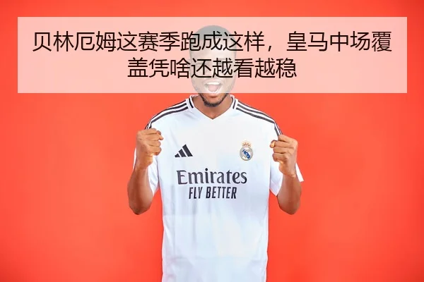 贝林厄姆这赛季跑成这样，皇马中场覆盖凭啥还越看越稳（kaiyun）