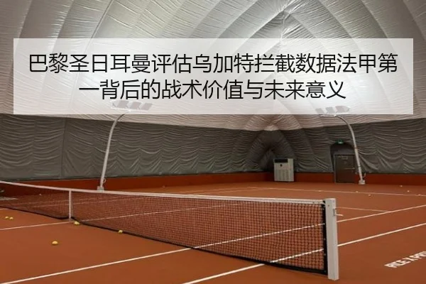 巴黎圣日耳曼评估乌加特拦截数据法甲第一背后的战术价值与未来意义（kaiyun）