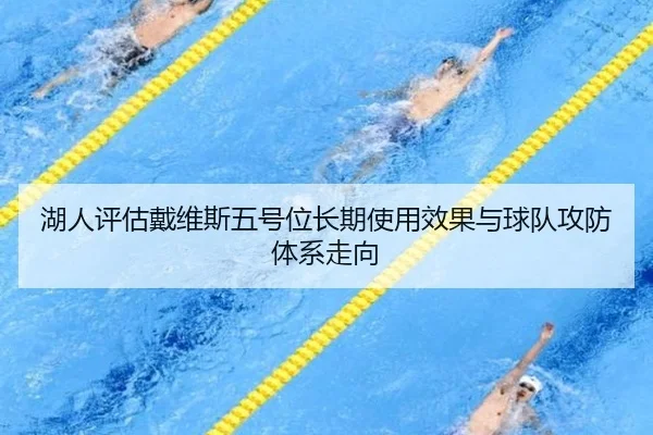 湖人评估戴维斯五号位长期使用效果与球队攻防体系走向（kaiyun）