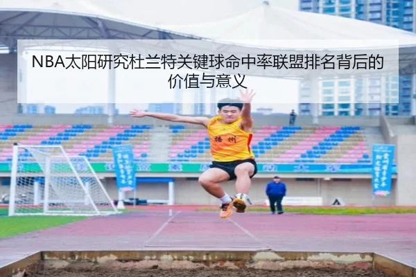 NBA太阳研究杜兰特关键球命中率联盟排名背后的价值与意义（kaiyun）