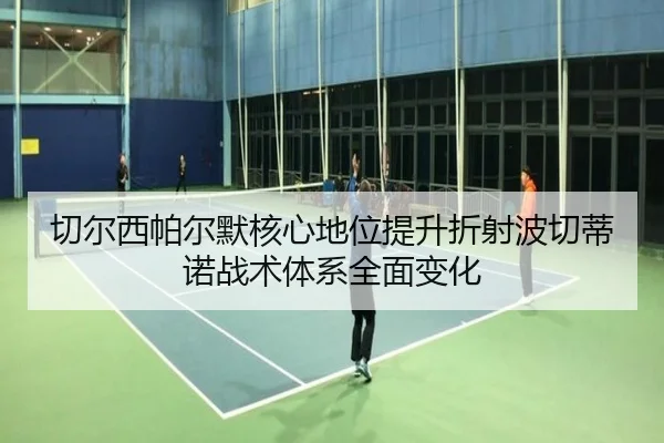 切尔西帕尔默核心地位提升折射波切蒂诺战术体系全面变化