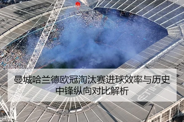 曼城哈兰德欧冠淘汰赛进球效率与历史中锋纵向对比解析