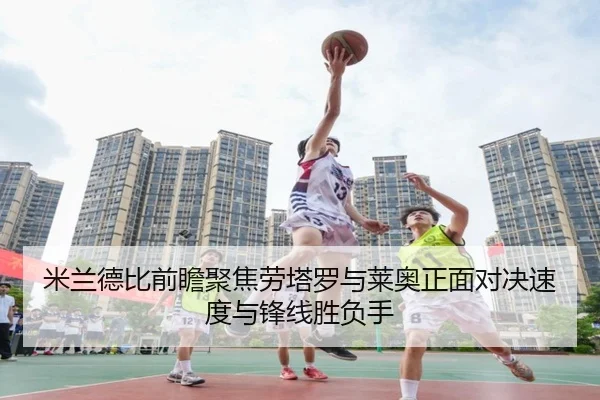 米兰德比前瞻聚焦劳塔罗与莱奥正面对决速度与锋线胜负手