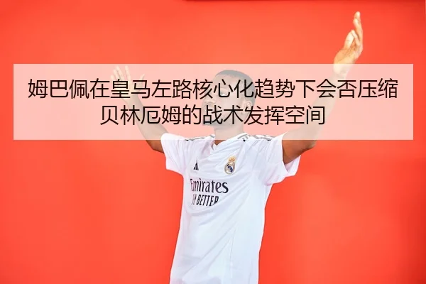 姆巴佩在皇马左路核心化趋势下会否压缩贝林厄姆的战术发挥空间