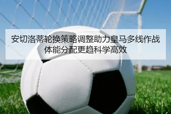 安切洛蒂轮换策略调整助力皇马多线作战体能分配更趋科学高效