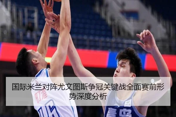 国际米兰对阵尤文图斯争冠关键战全面赛前形势深度分析
