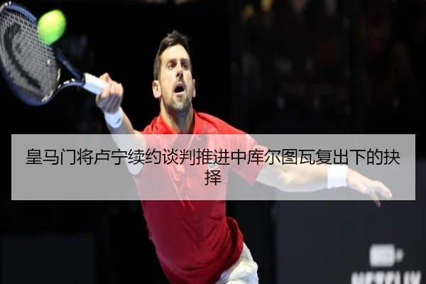皇马门将卢宁续约谈判推进中库尔图瓦复出下的抉择