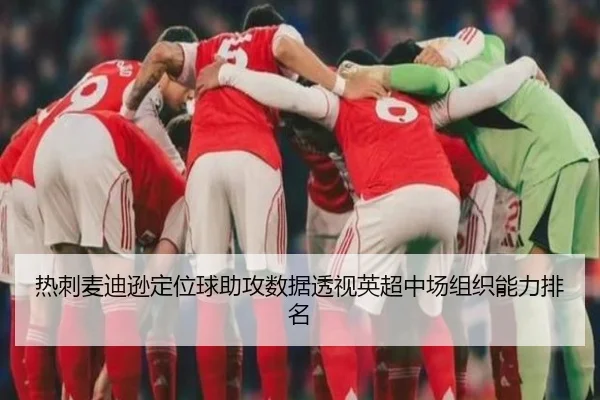 热刺麦迪逊定位球助攻数据透视英超中场组织能力排名