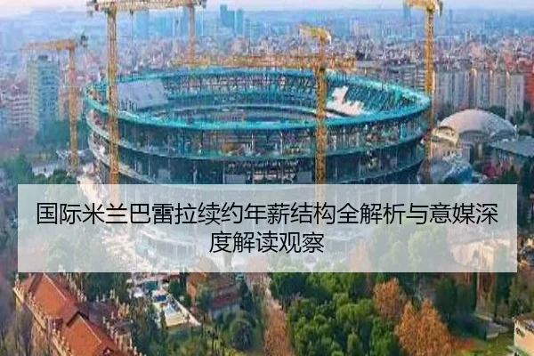 国际米兰巴雷拉续约年薪结构全解析与意媒深度解读观察