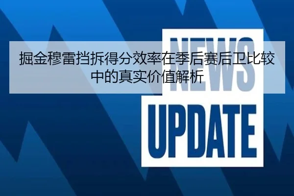 掘金穆雷挡拆得分效率在季后赛后卫比较中的真实价值解析