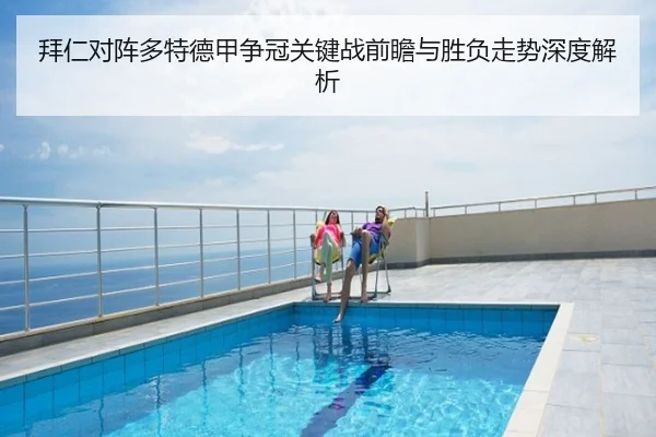 拜仁对阵多特德甲争冠关键战前瞻与胜负走势深度解析
