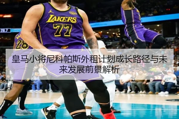 皇马小将尼科帕斯外租计划成长路径与未来发展前景解析