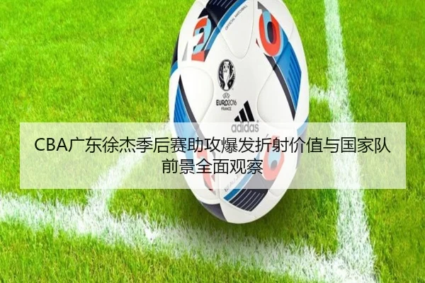 CBA广东徐杰季后赛助攻爆发折射价值与国家队前景全面观察
