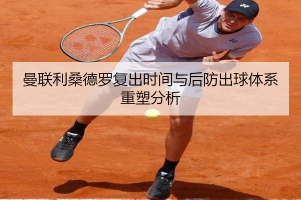 曼联利桑德罗复出时间与后防出球体系重塑分析