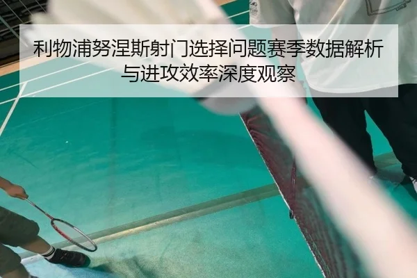 利物浦努涅斯射门选择问题赛季数据解析与进攻效率深度观察