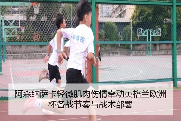 阿森纳萨卡轻微肌肉伤情牵动英格兰欧洲杯备战节奏与战术部署