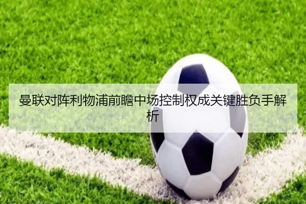 曼联对阵利物浦前瞻中场控制权成关键胜负手解析