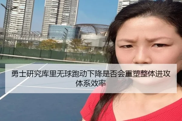勇士研究库里无球跑动下降是否会重塑整体进攻体系效率（kaiyun）