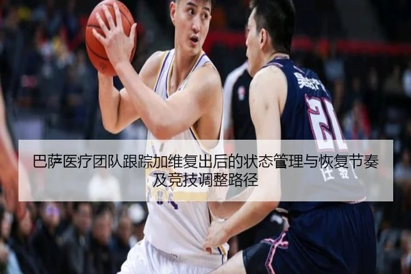 巴萨医疗团队跟踪加维复出后的状态管理与恢复节奏及竞技调整路径