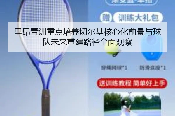 里昂青训重点培养切尔基核心化前景与球队未来重建路径全面观察
