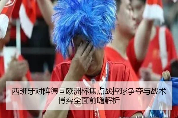 西班牙对阵德国欧洲杯焦点战控球争夺与战术博弈全面前瞻解析
