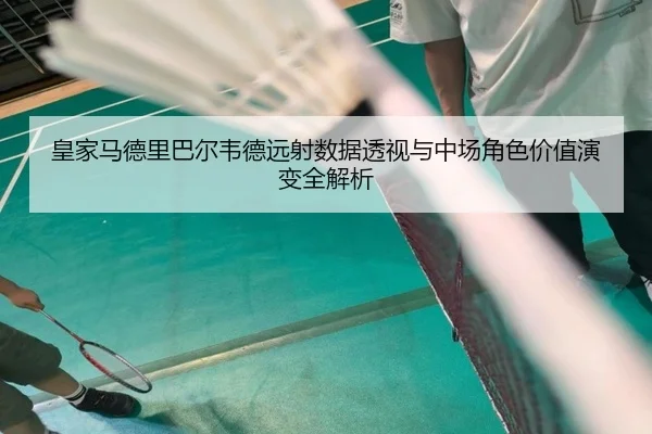 皇家马德里巴尔韦德远射数据透视与中场角色价值演变全解析