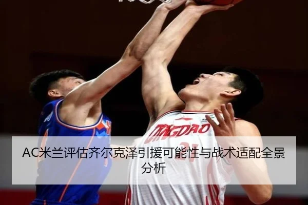 AC米兰评估齐尔克泽引援可能性与战术适配全景分析