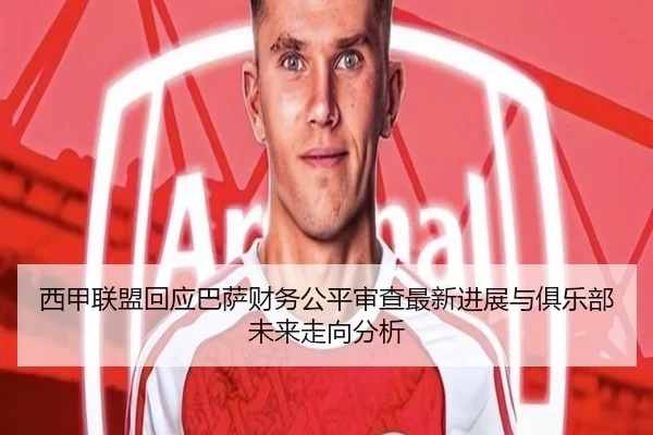 西甲联盟回应巴萨财务公平审查最新进展与俱乐部未来走向分析