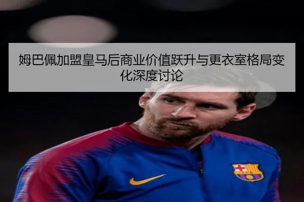 姆巴佩加盟皇马后商业价值跃升与更衣室格局变化深度讨论