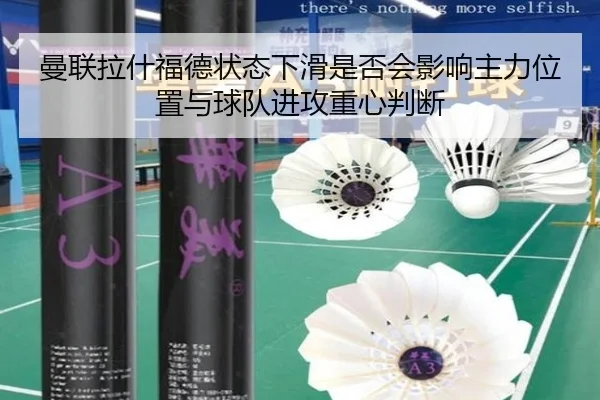 曼联拉什福德状态下滑是否会影响主力位置与球队进攻重心判断