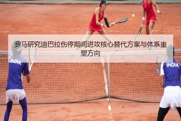 罗马研究迪巴拉伤停期间进攻核心替代方案与体系重塑方向
