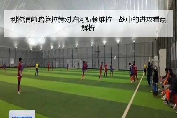 利物浦前瞻萨拉赫对阵阿斯顿维拉一战中的进攻看点解析