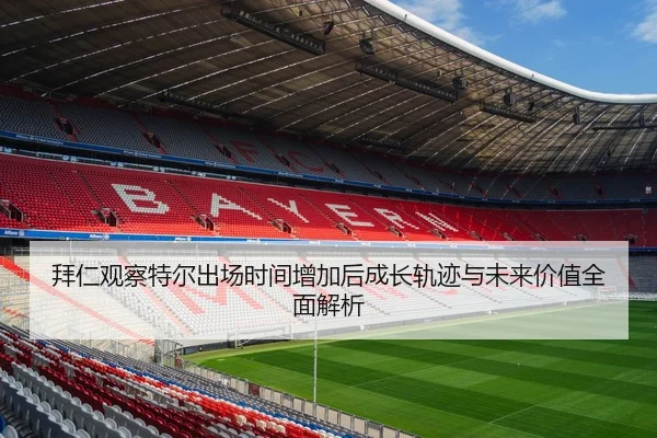 拜仁观察特尔出场时间增加后成长轨迹与未来价值全面解析