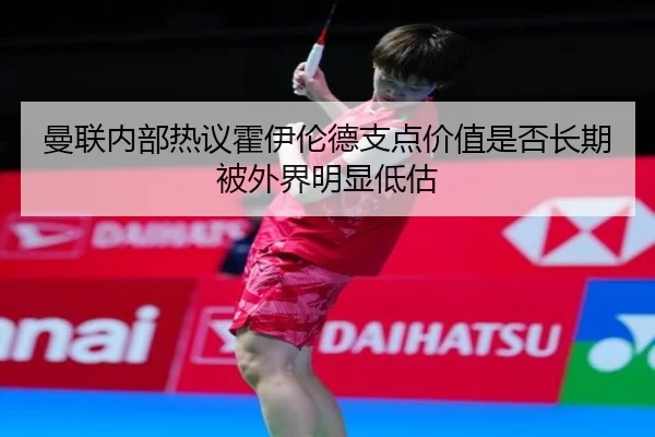 曼联内部热议霍伊伦德支点价值是否长期被外界明显低估