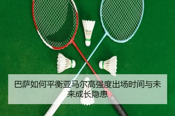 巴萨如何平衡亚马尔高强度出场时间与未来成长隐患