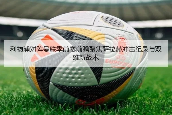 利物浦对阵曼联季前赛前瞻聚焦萨拉赫冲击纪录与双雄新战术