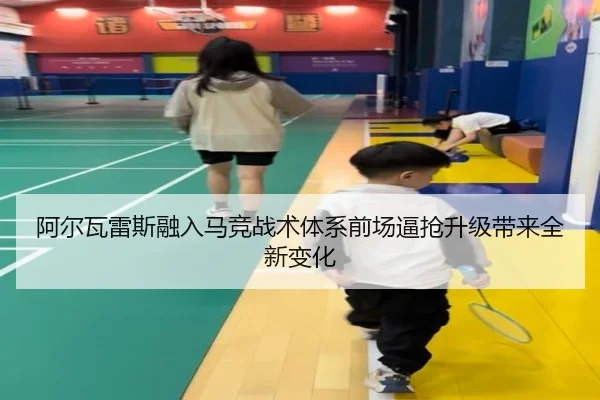 阿尔瓦雷斯融入马竞战术体系前场逼抢升级带来全新变化