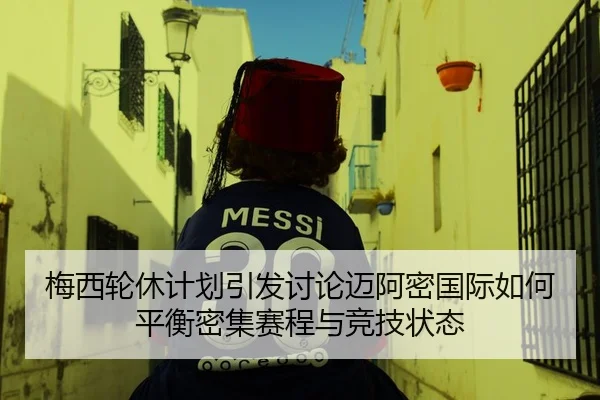 梅西轮休计划引发讨论迈阿密国际如何平衡密集赛程与竞技状态