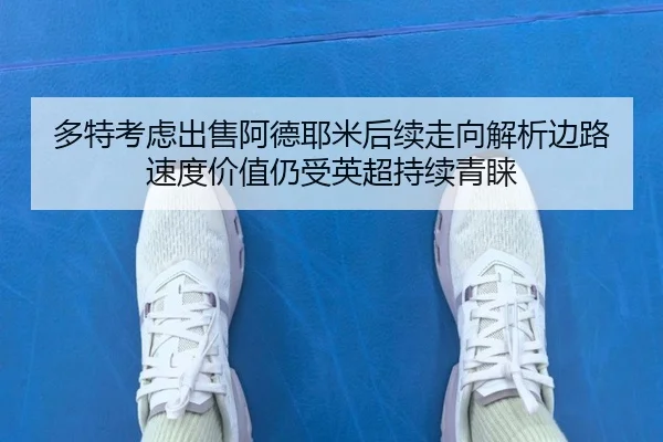 多特考虑出售阿德耶米后续走向解析边路速度价值仍受英超持续青睐