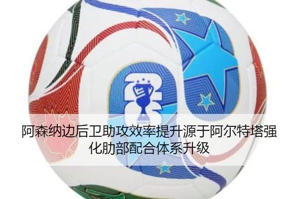 阿森纳边后卫助攻效率提升源于阿尔特塔强化肋部配合体系升级